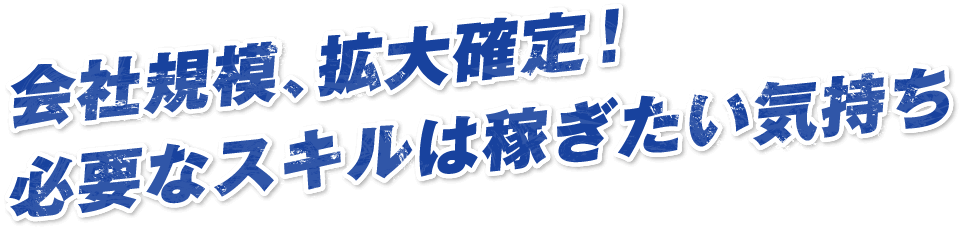会社規模、拡大確定!必要なスキルは稼ぎたい気持ち